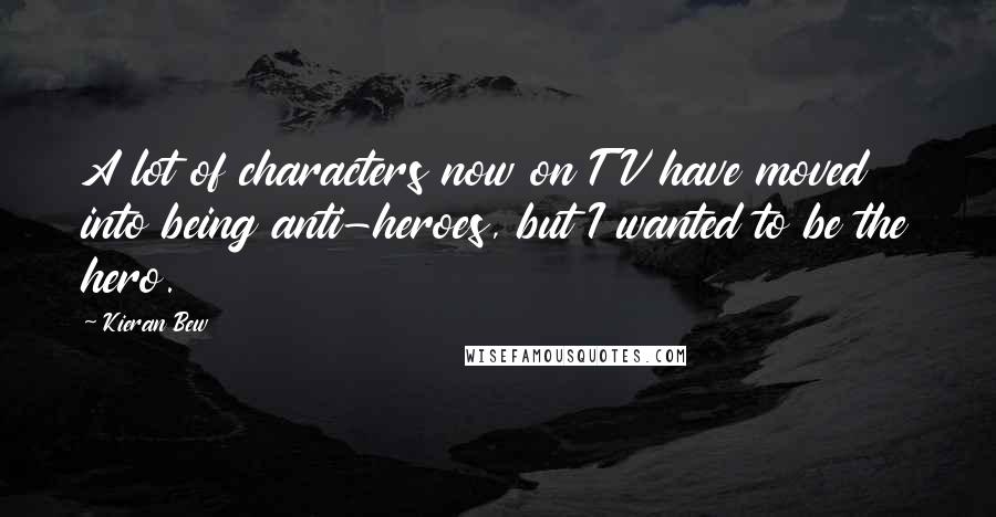 Kieran Bew Quotes: A lot of characters now on TV have moved into being anti-heroes, but I wanted to be the hero.