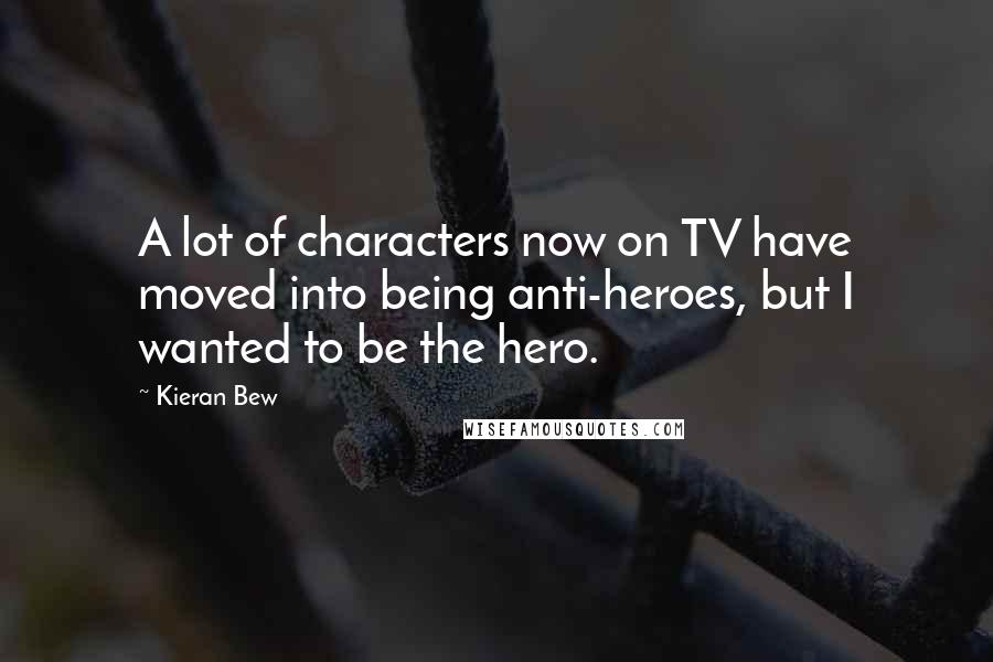 Kieran Bew Quotes: A lot of characters now on TV have moved into being anti-heroes, but I wanted to be the hero.