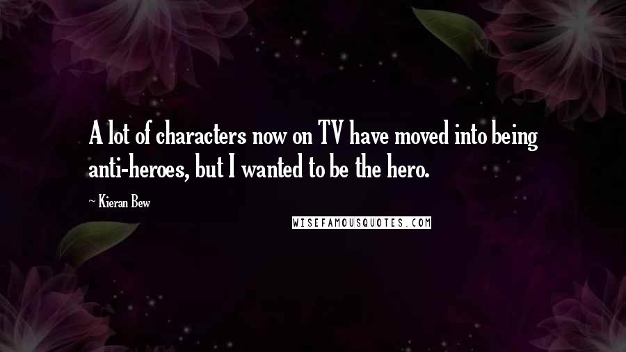 Kieran Bew Quotes: A lot of characters now on TV have moved into being anti-heroes, but I wanted to be the hero.