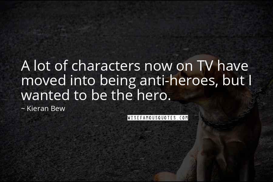 Kieran Bew Quotes: A lot of characters now on TV have moved into being anti-heroes, but I wanted to be the hero.