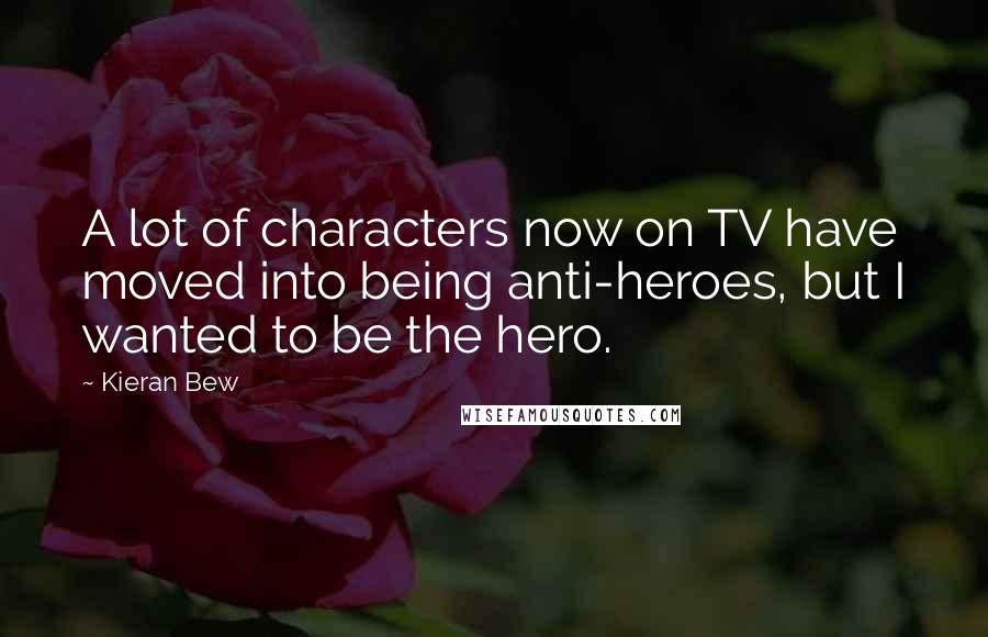 Kieran Bew Quotes: A lot of characters now on TV have moved into being anti-heroes, but I wanted to be the hero.