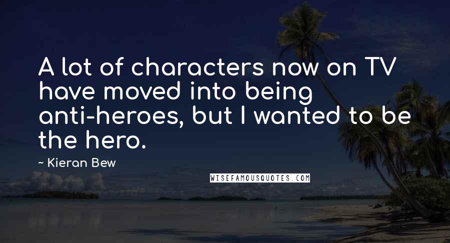 Kieran Bew Quotes: A lot of characters now on TV have moved into being anti-heroes, but I wanted to be the hero.