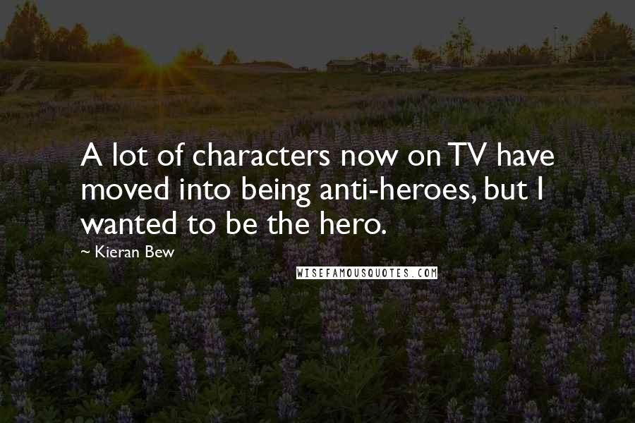 Kieran Bew Quotes: A lot of characters now on TV have moved into being anti-heroes, but I wanted to be the hero.