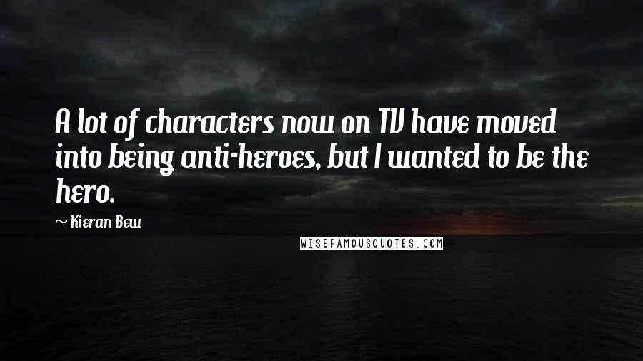 Kieran Bew Quotes: A lot of characters now on TV have moved into being anti-heroes, but I wanted to be the hero.