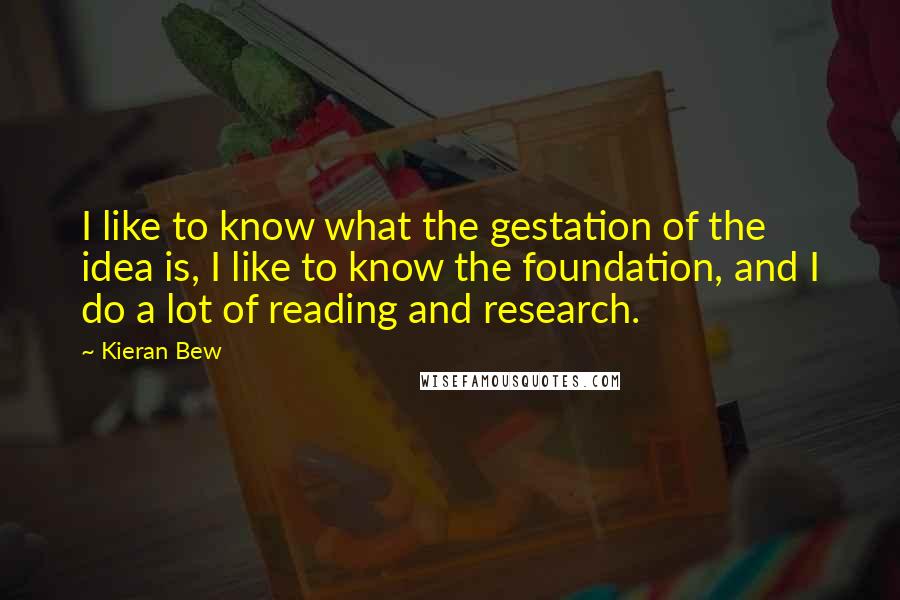 Kieran Bew Quotes: I like to know what the gestation of the idea is, I like to know the foundation, and I do a lot of reading and research.