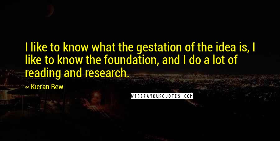 Kieran Bew Quotes: I like to know what the gestation of the idea is, I like to know the foundation, and I do a lot of reading and research.