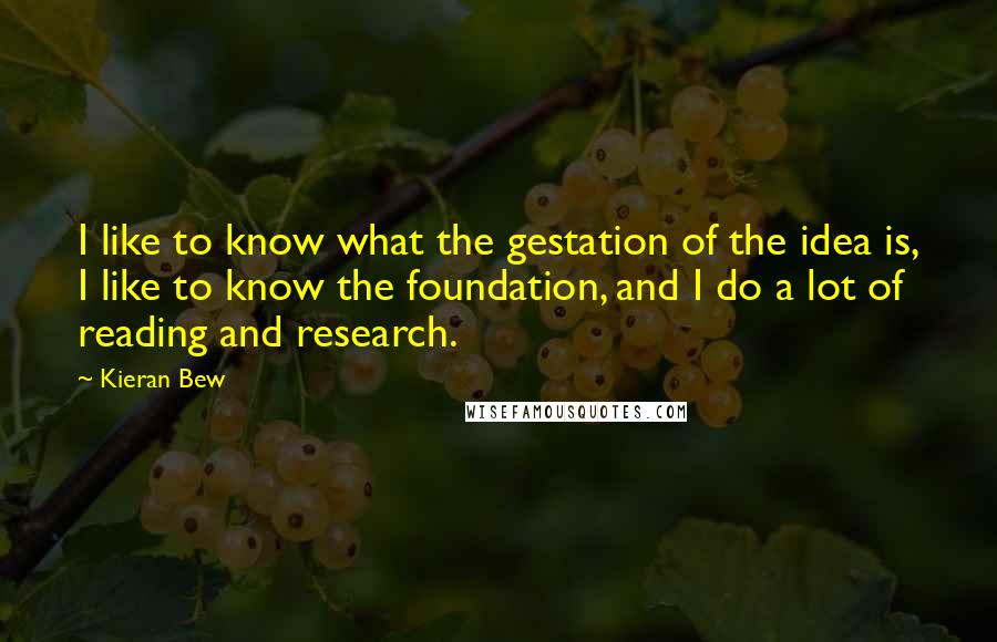 Kieran Bew Quotes: I like to know what the gestation of the idea is, I like to know the foundation, and I do a lot of reading and research.