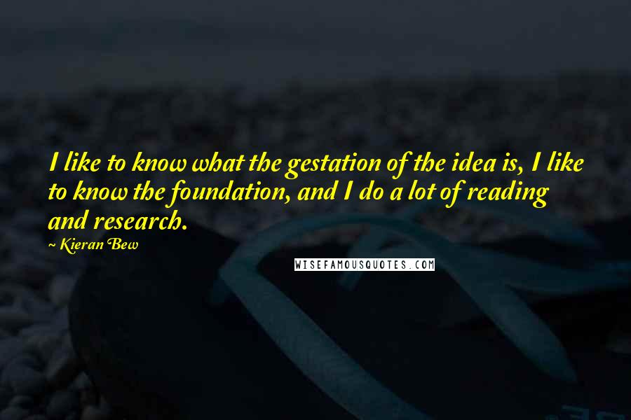 Kieran Bew Quotes: I like to know what the gestation of the idea is, I like to know the foundation, and I do a lot of reading and research.