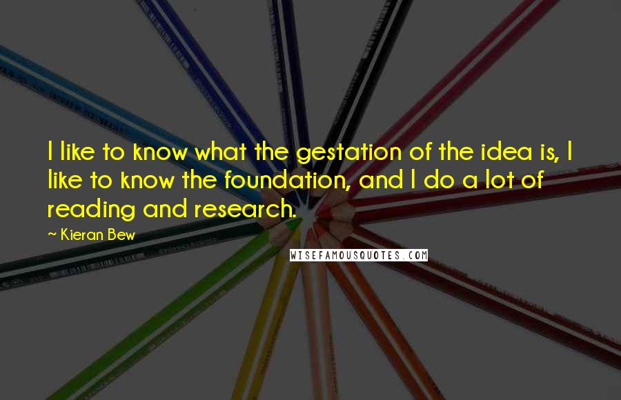 Kieran Bew Quotes: I like to know what the gestation of the idea is, I like to know the foundation, and I do a lot of reading and research.