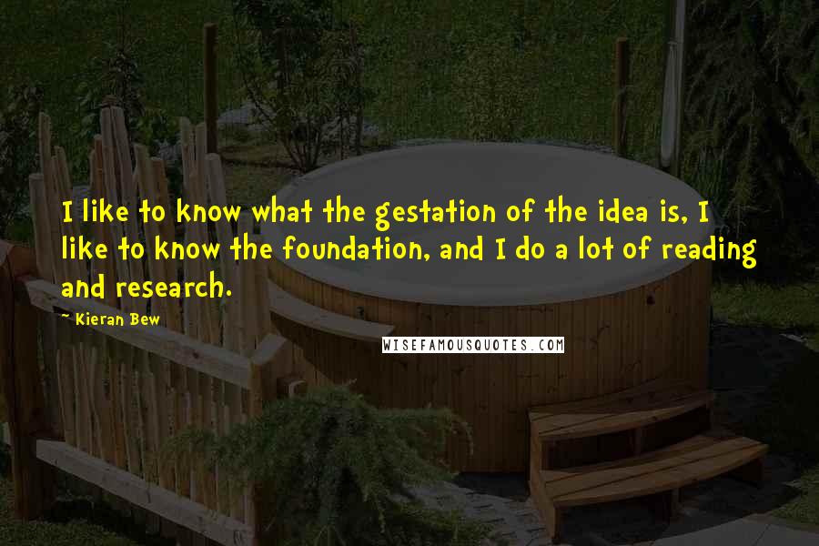 Kieran Bew Quotes: I like to know what the gestation of the idea is, I like to know the foundation, and I do a lot of reading and research.