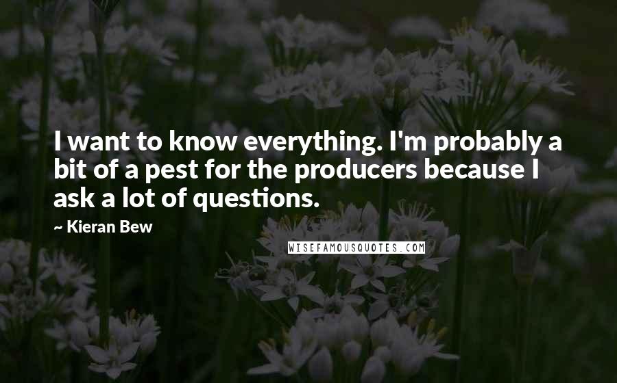 Kieran Bew Quotes: I want to know everything. I'm probably a bit of a pest for the producers because I ask a lot of questions.