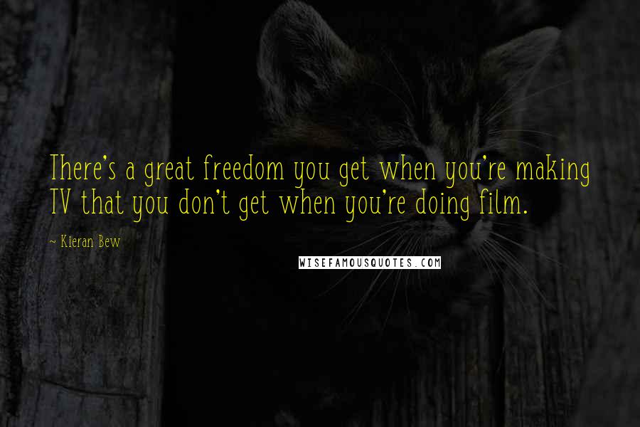 Kieran Bew Quotes: There's a great freedom you get when you're making TV that you don't get when you're doing film.