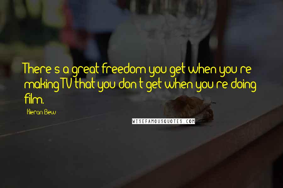 Kieran Bew Quotes: There's a great freedom you get when you're making TV that you don't get when you're doing film.