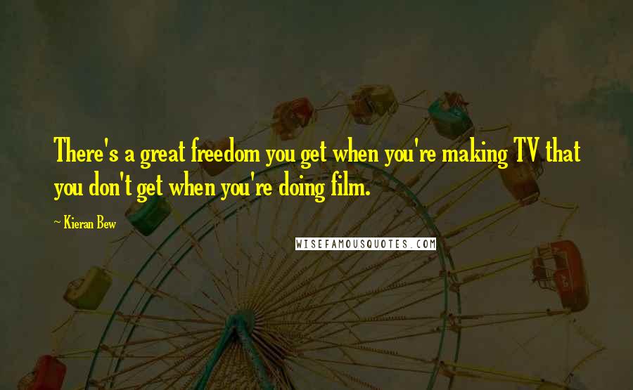 Kieran Bew Quotes: There's a great freedom you get when you're making TV that you don't get when you're doing film.