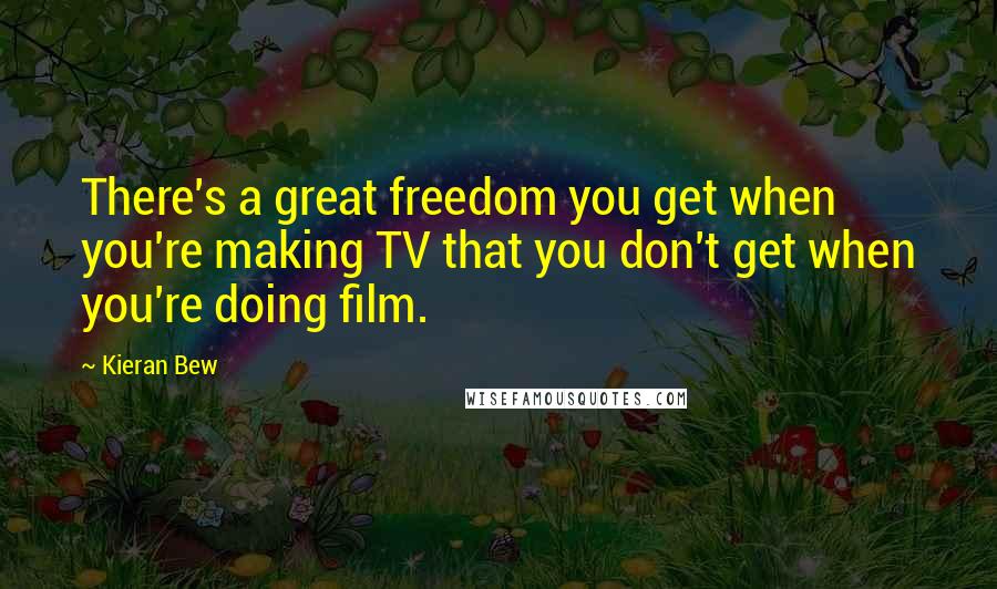 Kieran Bew Quotes: There's a great freedom you get when you're making TV that you don't get when you're doing film.