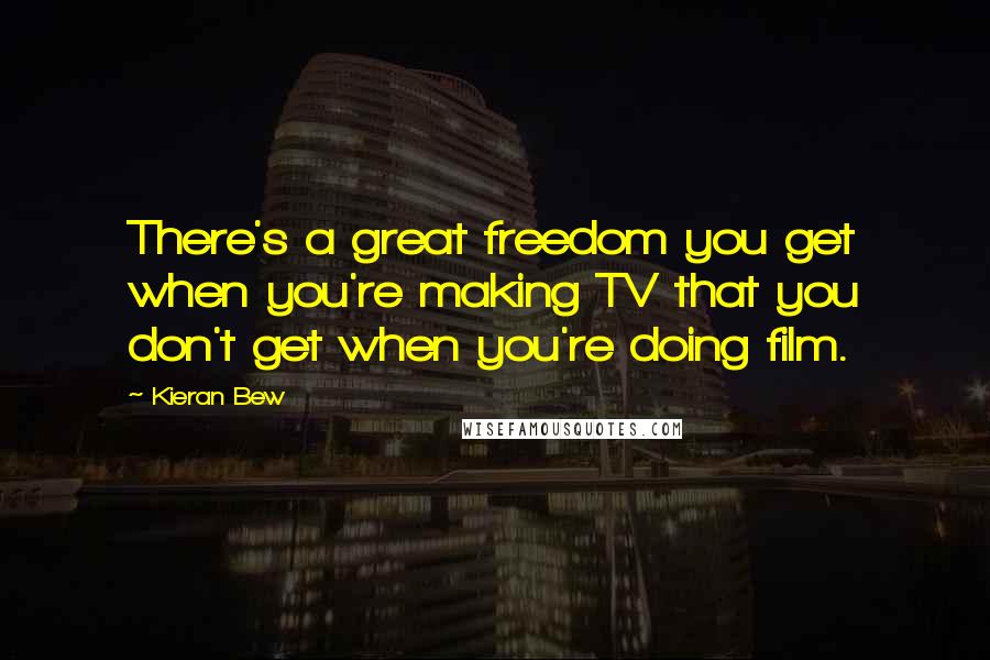 Kieran Bew Quotes: There's a great freedom you get when you're making TV that you don't get when you're doing film.