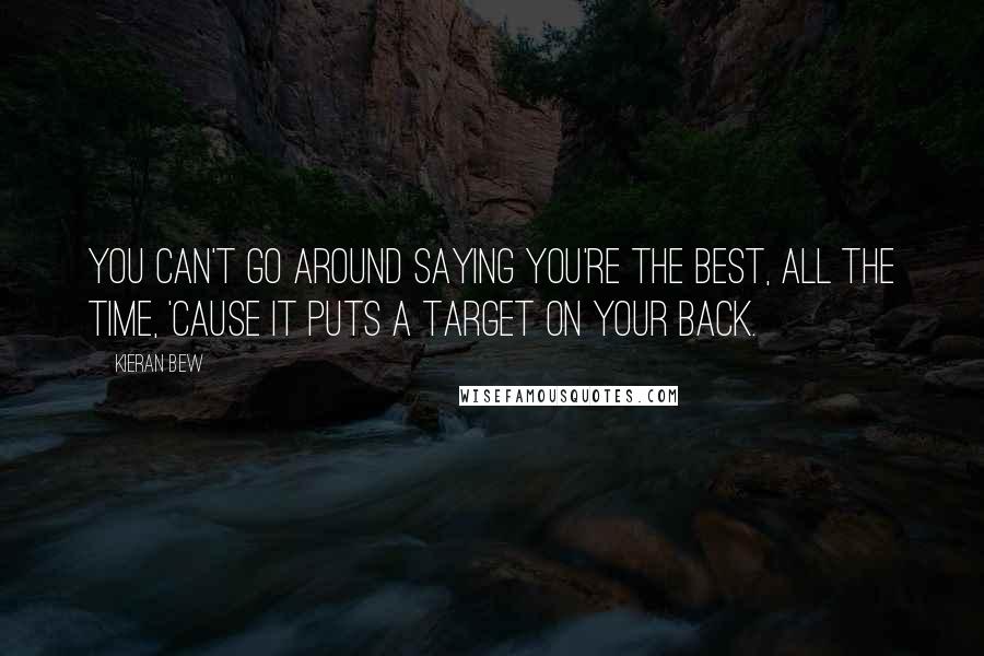 Kieran Bew Quotes: You can't go around saying you're the best, all the time, 'cause it puts a target on your back.