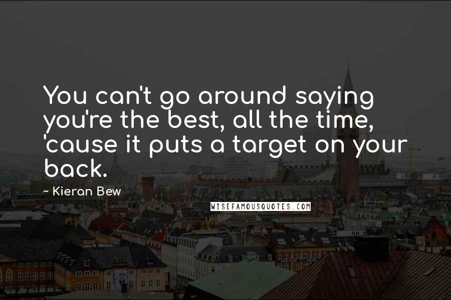 Kieran Bew Quotes: You can't go around saying you're the best, all the time, 'cause it puts a target on your back.