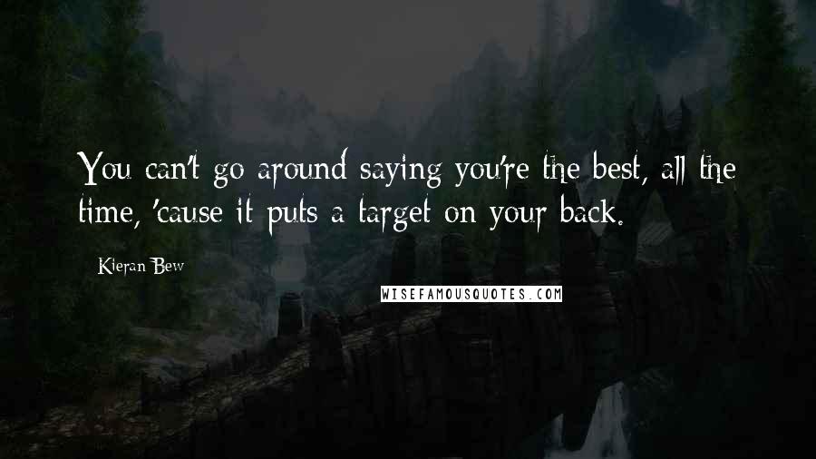 Kieran Bew Quotes: You can't go around saying you're the best, all the time, 'cause it puts a target on your back.