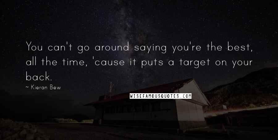 Kieran Bew Quotes: You can't go around saying you're the best, all the time, 'cause it puts a target on your back.