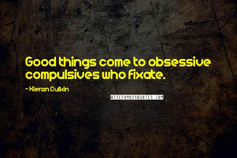 Kieran Culkin Quotes: Good things come to obsessive compulsives who fixate.