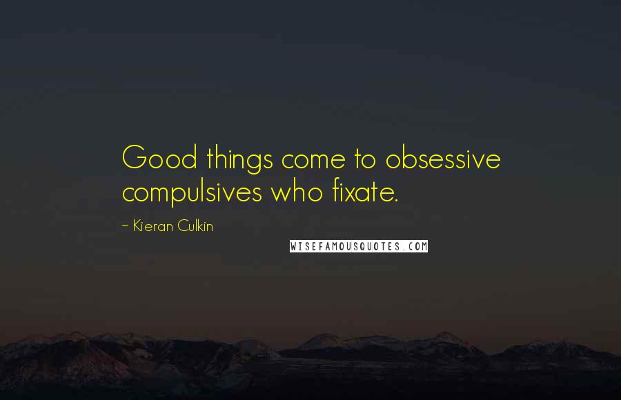 Kieran Culkin Quotes: Good things come to obsessive compulsives who fixate.