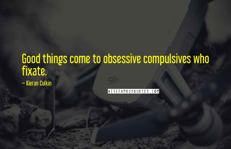 Kieran Culkin Quotes: Good things come to obsessive compulsives who fixate.