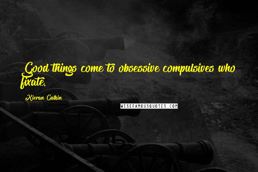 Kieran Culkin Quotes: Good things come to obsessive compulsives who fixate.
