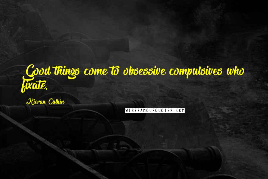 Kieran Culkin Quotes: Good things come to obsessive compulsives who fixate.