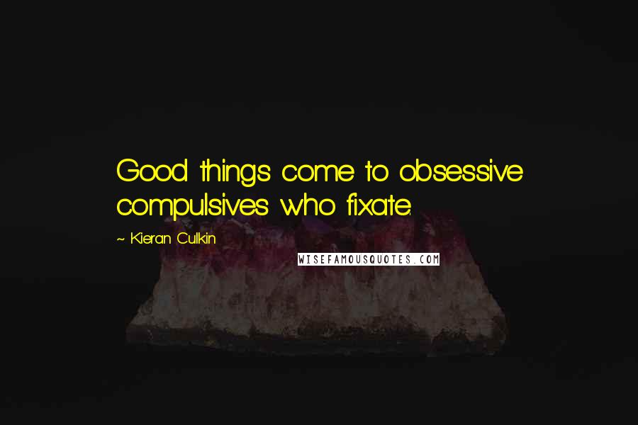 Kieran Culkin Quotes: Good things come to obsessive compulsives who fixate.