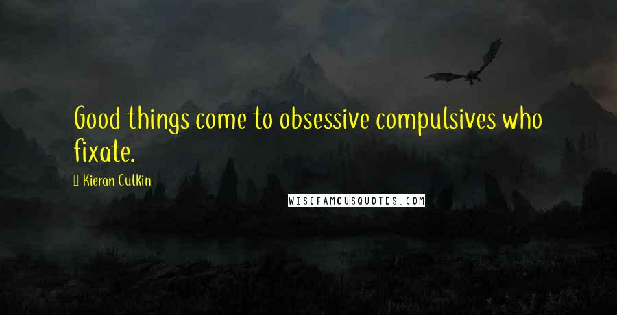 Kieran Culkin Quotes: Good things come to obsessive compulsives who fixate.