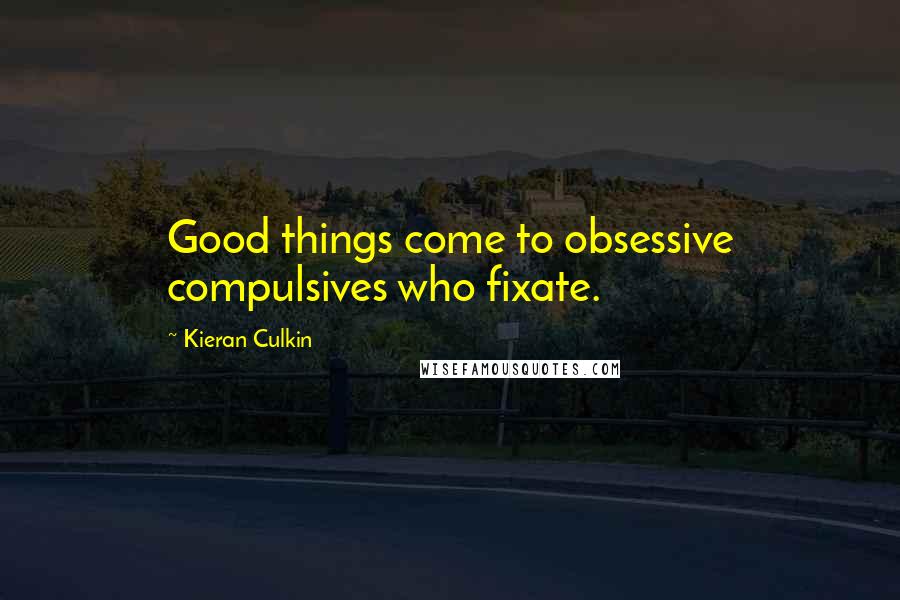 Kieran Culkin Quotes: Good things come to obsessive compulsives who fixate.