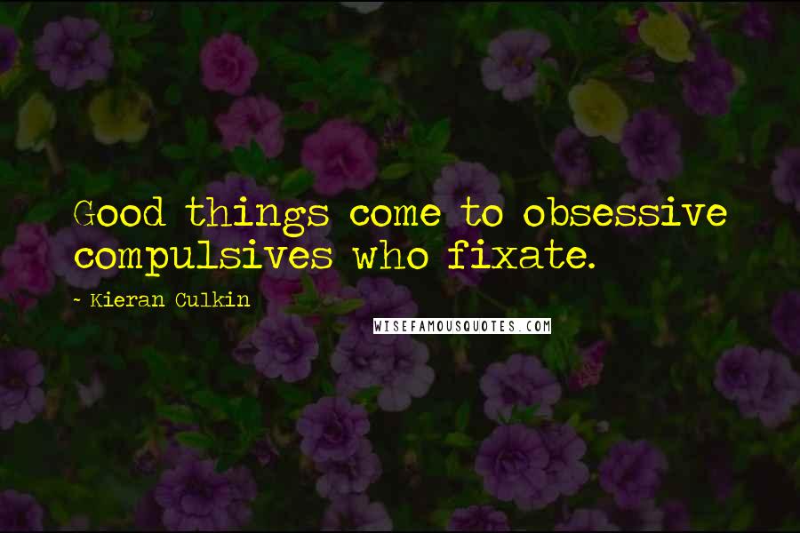 Kieran Culkin Quotes: Good things come to obsessive compulsives who fixate.