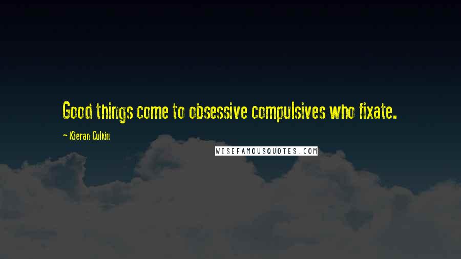 Kieran Culkin Quotes: Good things come to obsessive compulsives who fixate.