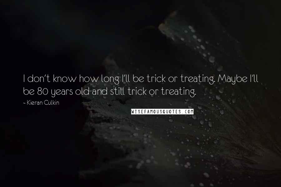 Kieran Culkin Quotes: I don't know how long I'll be trick or treating. Maybe I'll be 80 years old and still trick or treating.
