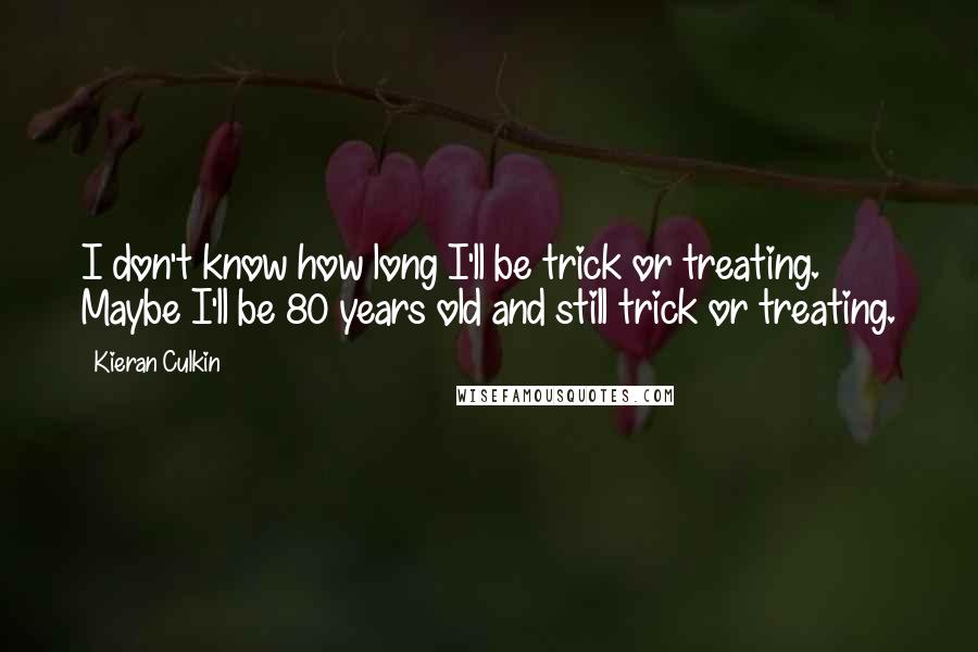 Kieran Culkin Quotes: I don't know how long I'll be trick or treating. Maybe I'll be 80 years old and still trick or treating.