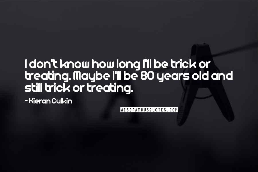 Kieran Culkin Quotes: I don't know how long I'll be trick or treating. Maybe I'll be 80 years old and still trick or treating.