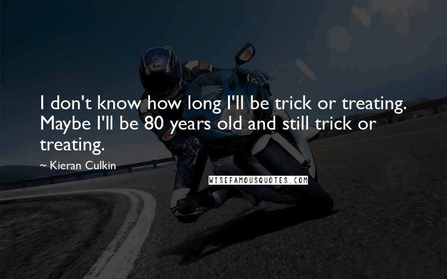 Kieran Culkin Quotes: I don't know how long I'll be trick or treating. Maybe I'll be 80 years old and still trick or treating.