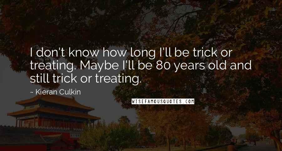 Kieran Culkin Quotes: I don't know how long I'll be trick or treating. Maybe I'll be 80 years old and still trick or treating.