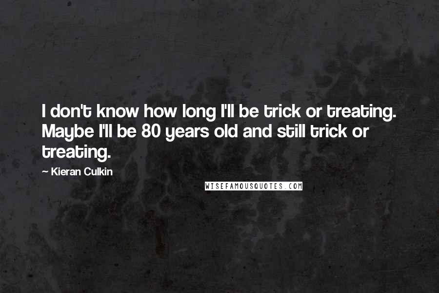 Kieran Culkin Quotes: I don't know how long I'll be trick or treating. Maybe I'll be 80 years old and still trick or treating.