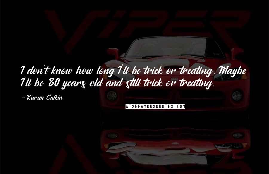 Kieran Culkin Quotes: I don't know how long I'll be trick or treating. Maybe I'll be 80 years old and still trick or treating.