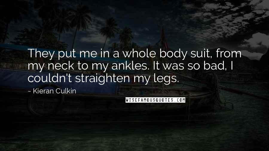 Kieran Culkin Quotes: They put me in a whole body suit, from my neck to my ankles. It was so bad, I couldn't straighten my legs.