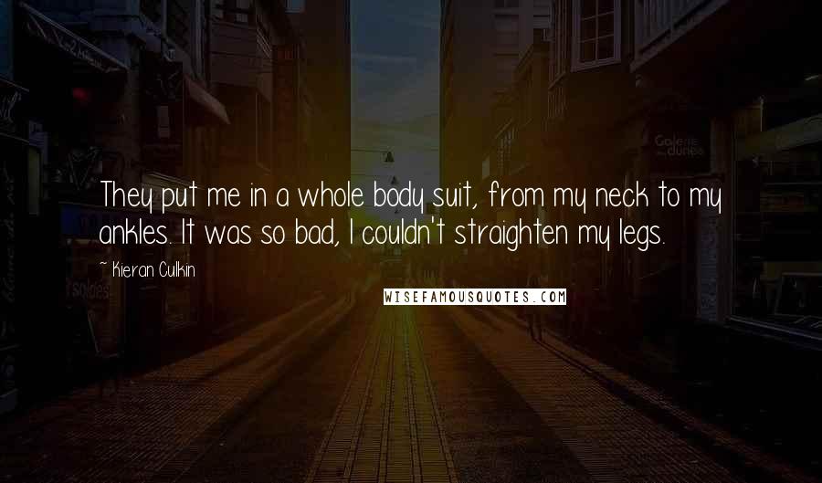 Kieran Culkin Quotes: They put me in a whole body suit, from my neck to my ankles. It was so bad, I couldn't straighten my legs.