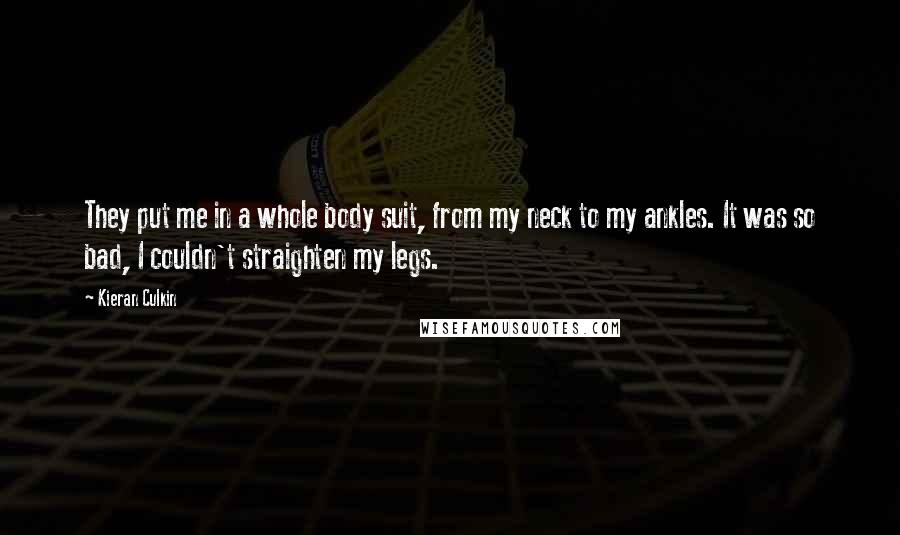 Kieran Culkin Quotes: They put me in a whole body suit, from my neck to my ankles. It was so bad, I couldn't straighten my legs.