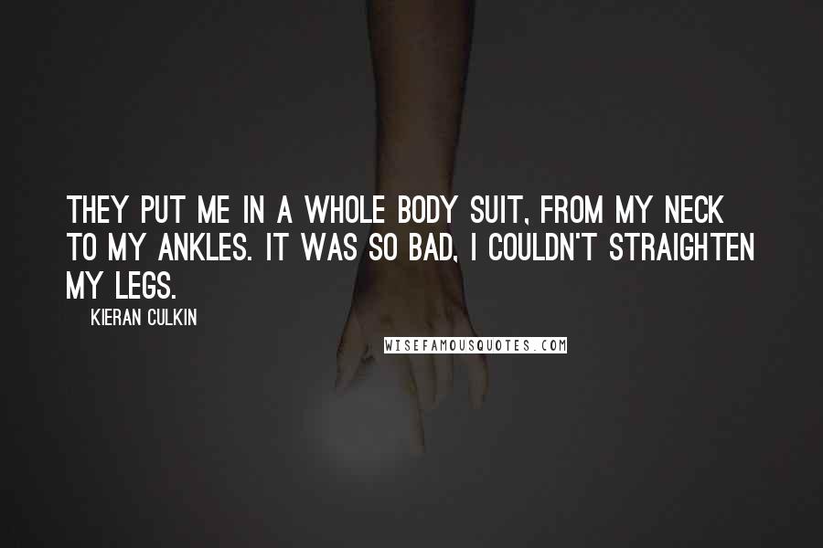 Kieran Culkin Quotes: They put me in a whole body suit, from my neck to my ankles. It was so bad, I couldn't straighten my legs.