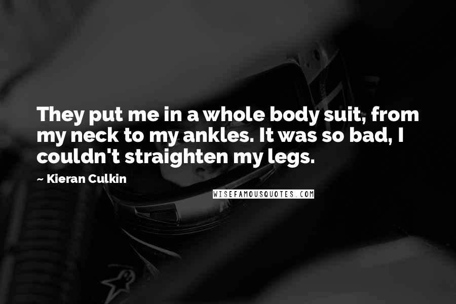 Kieran Culkin Quotes: They put me in a whole body suit, from my neck to my ankles. It was so bad, I couldn't straighten my legs.