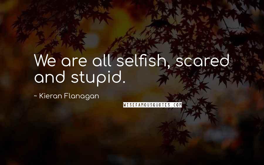 Kieran Flanagan Quotes: We are all selfish, scared and stupid.