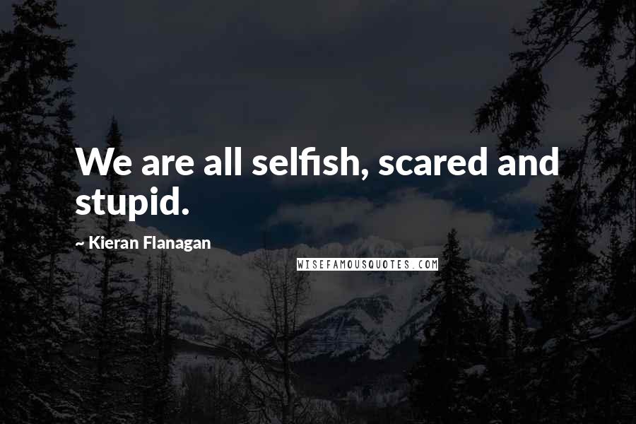 Kieran Flanagan Quotes: We are all selfish, scared and stupid.