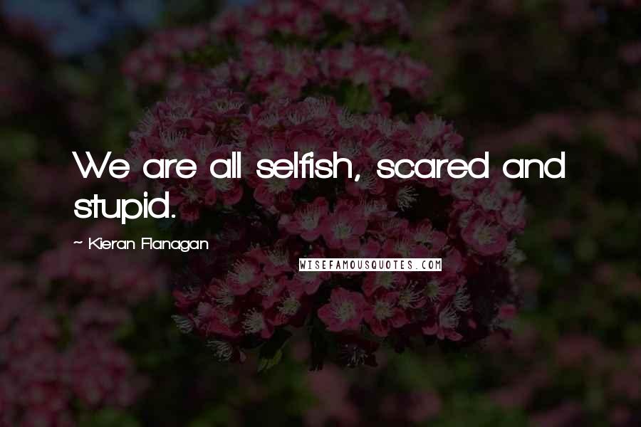 Kieran Flanagan Quotes: We are all selfish, scared and stupid.