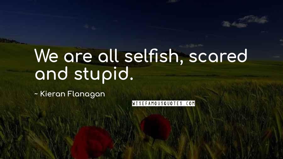 Kieran Flanagan Quotes: We are all selfish, scared and stupid.